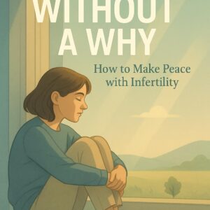 Life Without Why – Finding Peace with Infertility